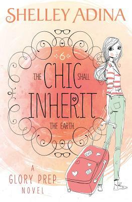 The Chic Shall Inherit the Earth: A Glory Prep novel by Shelley Adina