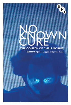 No Known Cure: The Comedy of Chris Morris by James Leggott, Jamie Sexton