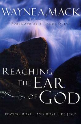 Reaching the Ear of God: Praying More . . . and More Like Jesus by Wayne A. Mack