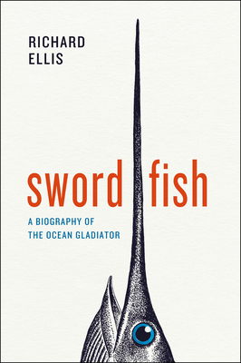 Swordfish: A Biography of the Ocean Gladiator by Richard Ellis