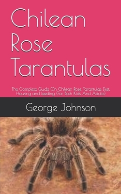 Chilean Rose Tarantulas: The Complete Guide On Chilean Rose Tarantulas Diet, Housing and feeding (For Both Kids And Adults) by George Johnson