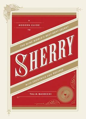 Sherry: A Modern Guide to the Wine World's Best-Kept Secret, with Cocktails and Recipes by Talia Baiocchi