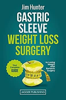 Gastric Sleeve Weight Loss Surgery: Your Complete Guide to Losing Weight with Bariatric Surgery (Gastric Sleeve Surgery, Bariatric Surgery, Weight Loss, ... Sleeve Diet, Bariatric Cookbook, Foodie) by Jim Hunter