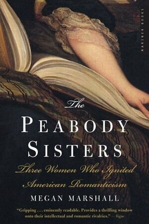 The Peabody Sisters: Three Women Who Ignited American Romanticism by Megan Marshall