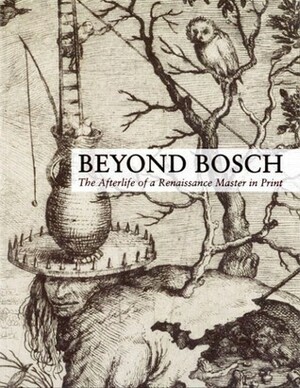 Beyond Bosch : The Afterlife of a Renaissance Master in Print by Marisa Bass, Matthijs Ilsink, Peter Fuhring, Elizabeth Wyckoff, Hieronymus Bosch