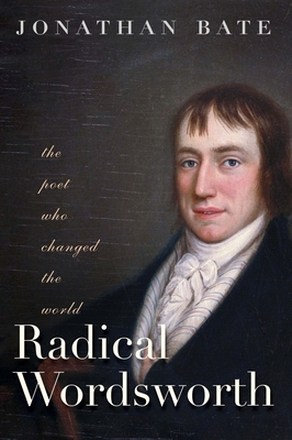 Radical Wordsworth: The Poet Who Changed the World by Jonathan Bate