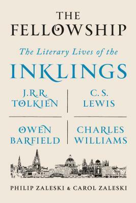 The Fellowship: The Literary Lives of the Inklings: J. R. R. Tolkien, C. S. Lewis, Owen Barfield, Charles Williams by Carol Zaleski, Philip Zaleski