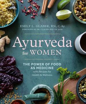 Ayurveda for Women: The Power of Food as Medicine with Recipes for Health and Wellness by Emily L Glaser, Claudia Welch