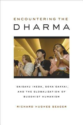 Encountering the Dharma: Daisaku Ikeda, Soka Gakkai, and the Globalization of Buddhist Humanism by Richard Hughes Seager