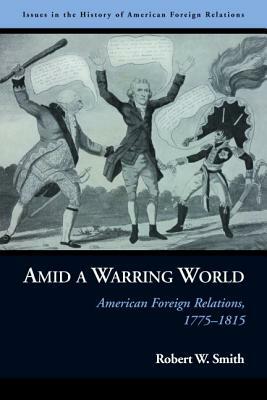 Amid a Warring World: American Foreign Relations, 1775-1815 by Robert W. Smith