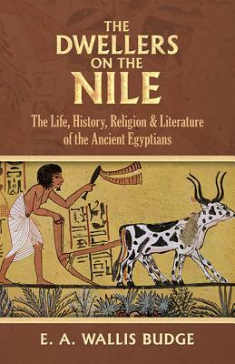 The Dwellers on the Nile: The Life, History, Religion and Literature of the Ancient Egyptians by E. A. Wallis Budge