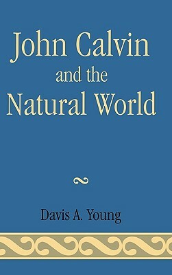 John Calvin and the Natural World by Davis A. Young