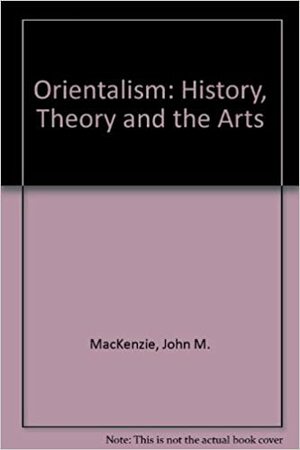 Orientalism: History, Theory, and the Arts by John M. MacKenzie
