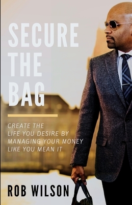 Secure the Bag: Create the Life You Desire by Managing Your Money Like You Mean It by Rob Wilson