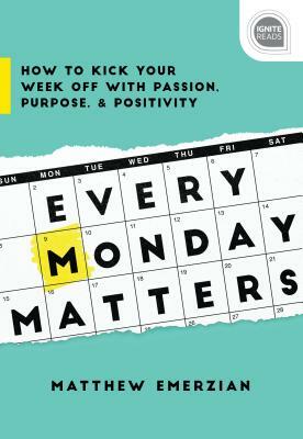 Every Monday Matters: How to Kick Your Week Off with Passion, Purpose, and Positivity by Matthew Emerzian