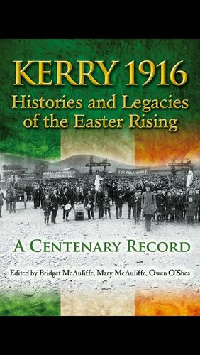 Kerry 1916: Histories and Legacies of the Easter Rising – A Centenary Record by Mary McAuliffe, Bridget McAuliffe, T. Ryle Dwyer, Owen O’Shea, Patrick Mannix, Thomas Earls FitzGerald, J. Anthony Gaughan, Susan Schreibman, Tom Looney