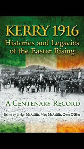 Kerry 1916: Histories and Legacies of the Easter Rising – A Centenary Record by J. Anthony Gaughan, Owen O’Shea, Tom Looney, T. Ryle Dwyer, Thomas Earls FitzGerald, Bridget McAuliffe, Mary McAuliffe, Patrick Mannix, Susan Schreibman