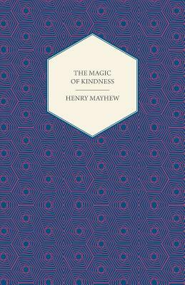 The Magic of Kindness, Or, The Wondrous Story of the Good Huan by Henry Mayhew