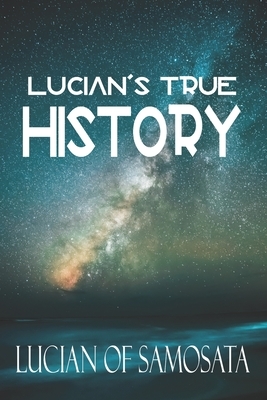 Lucian's True History: The First Known Story of Space Travel, Aliens, and Interplanetary Warfare by A. H. Bullen, Lucian Of Samosata