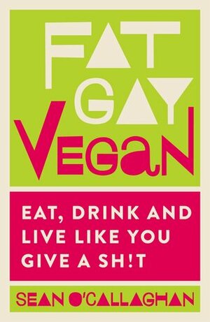 Fat, Gay Vegan - Eat, Drink and Live Like You Give a Sh!t by Sean O'Callaghan