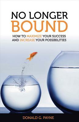 No Longer Bound: How to Maximize Your Success and Increase Your Possibilities by Donald Payne