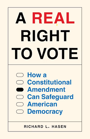 A Real Right to Vote: How a Constitutional Amendment Can Safeguard American Democracy by Richard L. Hasen