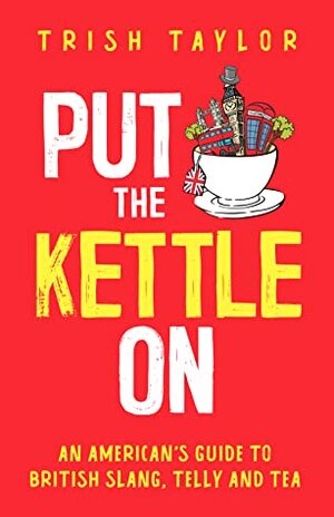 Put the Kettle On: An American's Guide to British Slang, Telly and Tea by Trish Taylor