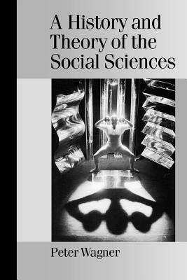 A History and Theory of the Social Sciences: Not All That Is Solid Melts Into Air by Peter Wagner
