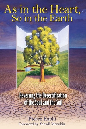 As in the Heart, So in the Earth: Reversing the Desertification of the Soul and the Soil by Pierre Rabhi