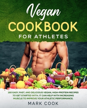 Vegan Cookbook for Athletes: 150 Easy, Fast, And Delicious Vegan, High-Protein Recipes to Get Started With. It Can Help with Increasing Muscle to I by Mark Cook