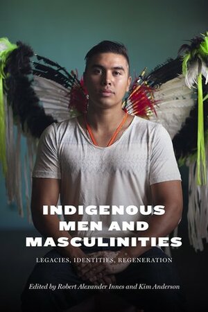 Indigenous Men and Masculinities: Legacies, Identities, Regeneration by Robert Alexander Innes, Kim Anderson