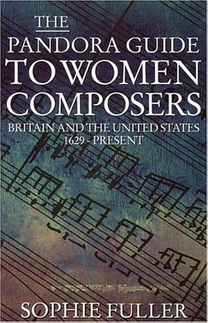 The Pandora Guide to Women Composers: Britain and the United States, 1629-present by Sophie Fuller