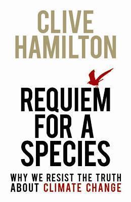 Requiem for a Species: Why We Resist the Truth About Climate Change by Clive Hamilton, Clive Hamilton