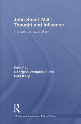 John Stuart Mill - Thought and Influence: The Saint of Rationalism by Paul Kelly, Georgios Varouxakis