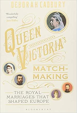 Queen Victoria's Matchmaking: The Royal Marriages that Shaped Europe by Deborah Cadbury