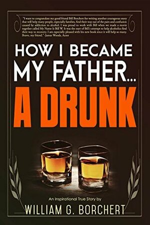 How I Became My Father...a Drunk by William G. Borchert