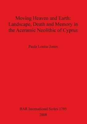 Moving Heaven and Earth: Landscape, Death and Memory in the Aceramic Neolithic of Cyprus by Paula Jones