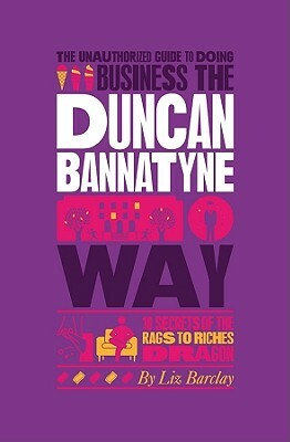 The Unauthorized Guide to Doing Business the Duncan Bannatyne Way: 10 Secrets of the Rags to Riches Dragon by Liz Barclay