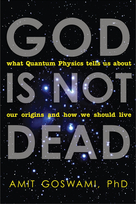 God Is Not Dead: What Quantum Physics Tells Us about Our Origins and How We Should Live by Amit Goswami