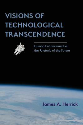 Visions of Technological Transcendence: Human Enhancement and the Rhetoric of the Future by James a. Herrick