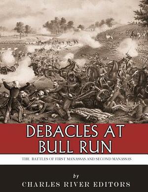 Debacles at Bull Run: The Battles of First Manassas and Second Manassas by Charles River Editors