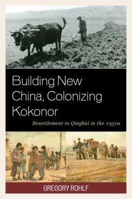 Building New China, Colonizing Kokonor: Resettlement to Qinghai in the 1950s by Gregory Rohlf