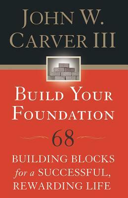 Build Your Foundation: 68 Building Blocks for a Successful, Rewarding Life by John W. Carver