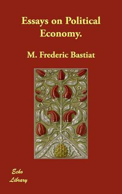 Essays on Political Economy. by Frédéric Bastiat