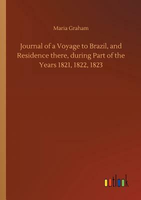 Journal of a Voyage to Brazil, and Residence There, During Part of the Years 1821, 1822, 1823 by Maria Graham