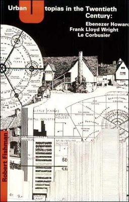 Urban Utopias in the Twentieth Century: Ebenezer Howard, Frank Lloyd Wright, Le Corbusier by Robert Fishman