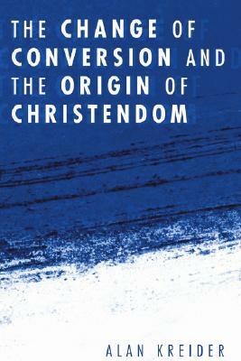 The Change of Conversion and the Origin of Christendom by Alan Kreider