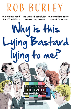 Why is this Lying Bastard Lying to Me?: Searching for the Truth on Political TV by Rob Burley