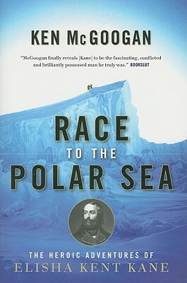 Race to the Polar Sea: The Heroic Adventures of Elisha Kent Kane by Ken McGoogan