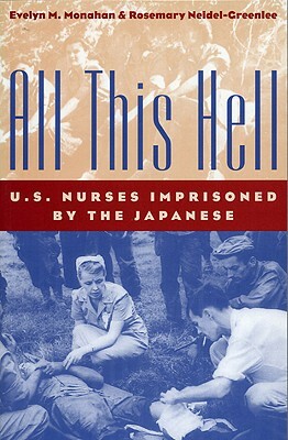 All This Hell: U. S. Nurses Imprisoned by the Japanese by Rosemary Neidel-Greenlee, Evelyn M. Monahan